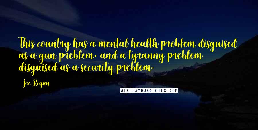Joe Rogan Quotes: This country has a mental health problem disguised as a gun problem, and a tyranny problem disguised as a security problem.