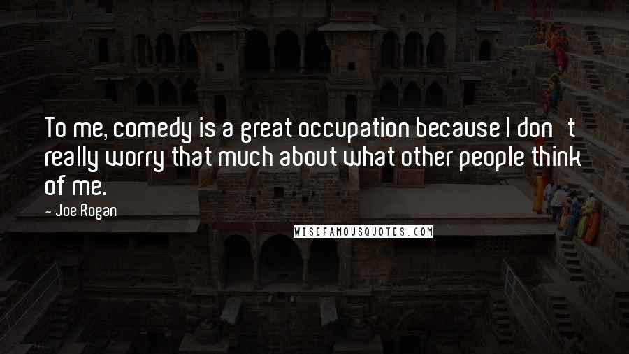 Joe Rogan Quotes: To me, comedy is a great occupation because I don't really worry that much about what other people think of me.