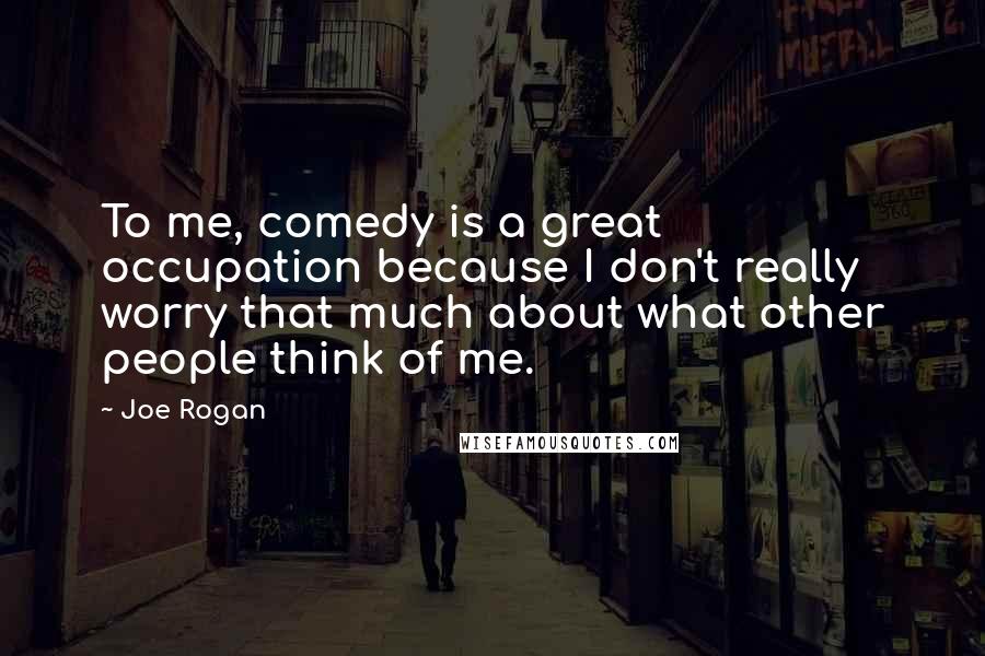 Joe Rogan Quotes: To me, comedy is a great occupation because I don't really worry that much about what other people think of me.