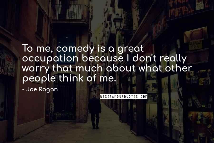 Joe Rogan Quotes: To me, comedy is a great occupation because I don't really worry that much about what other people think of me.