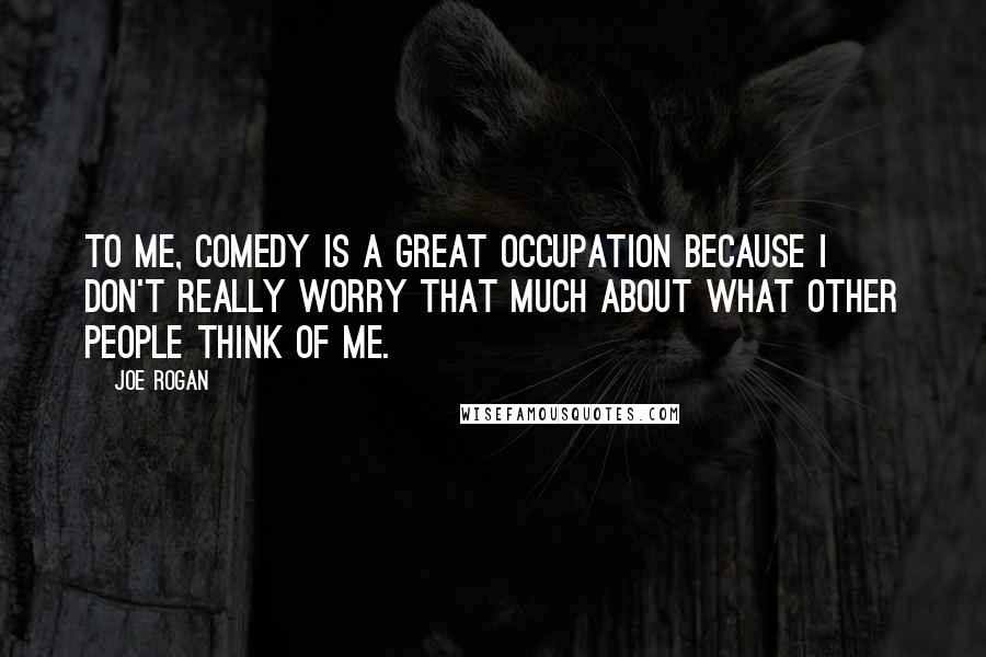 Joe Rogan Quotes: To me, comedy is a great occupation because I don't really worry that much about what other people think of me.