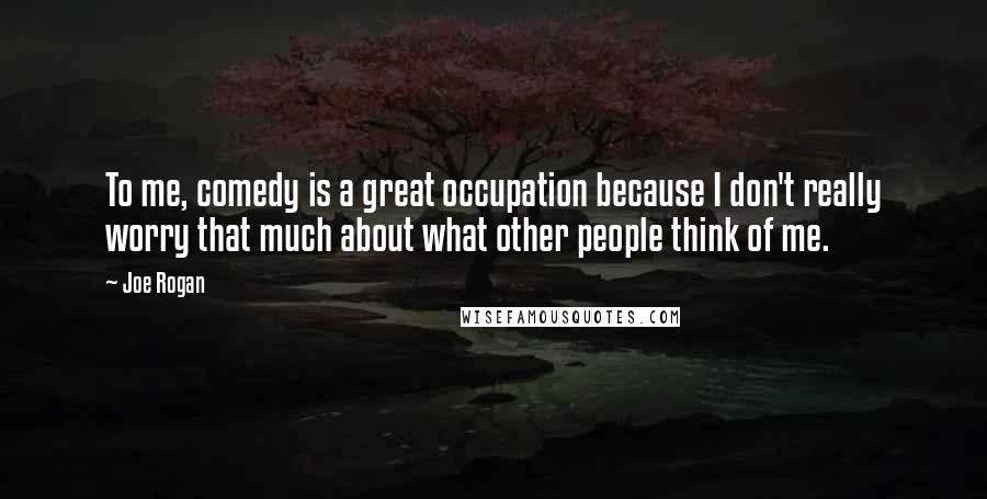 Joe Rogan Quotes: To me, comedy is a great occupation because I don't really worry that much about what other people think of me.