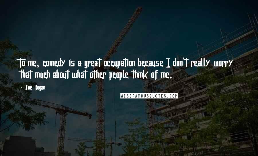 Joe Rogan Quotes: To me, comedy is a great occupation because I don't really worry that much about what other people think of me.