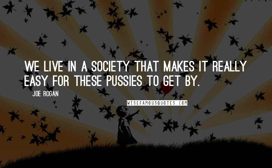 Joe Rogan Quotes: We live in a society that makes it really easy for these pussies to get by.