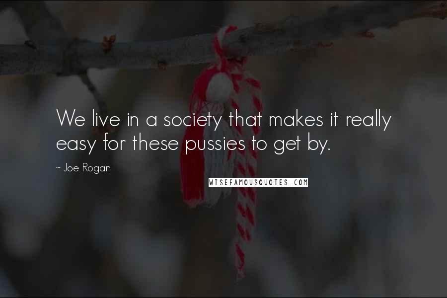 Joe Rogan Quotes: We live in a society that makes it really easy for these pussies to get by.