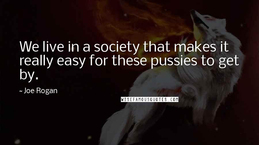 Joe Rogan Quotes: We live in a society that makes it really easy for these pussies to get by.