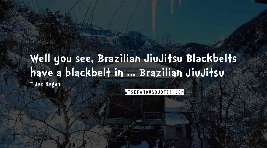 Joe Rogan Quotes: Well you see, Brazilian JiuJitsu Blackbelts have a blackbelt in ... Brazilian JiuJitsu