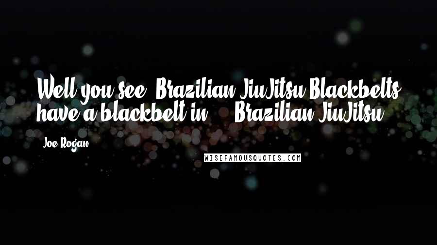 Joe Rogan Quotes: Well you see, Brazilian JiuJitsu Blackbelts have a blackbelt in ... Brazilian JiuJitsu