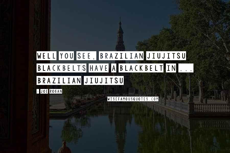 Joe Rogan Quotes: Well you see, Brazilian JiuJitsu Blackbelts have a blackbelt in ... Brazilian JiuJitsu