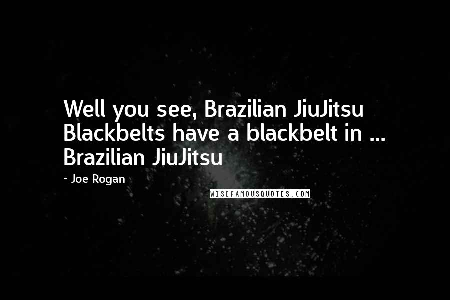 Joe Rogan Quotes: Well you see, Brazilian JiuJitsu Blackbelts have a blackbelt in ... Brazilian JiuJitsu