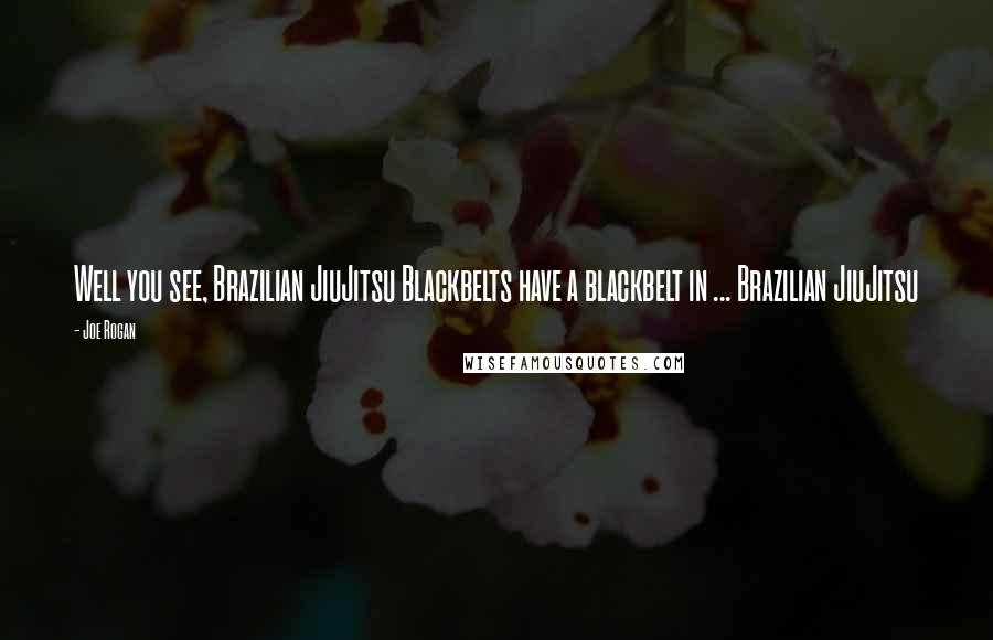 Joe Rogan Quotes: Well you see, Brazilian JiuJitsu Blackbelts have a blackbelt in ... Brazilian JiuJitsu