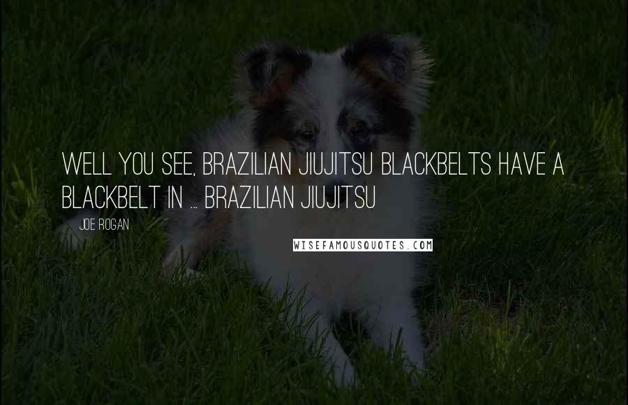 Joe Rogan Quotes: Well you see, Brazilian JiuJitsu Blackbelts have a blackbelt in ... Brazilian JiuJitsu