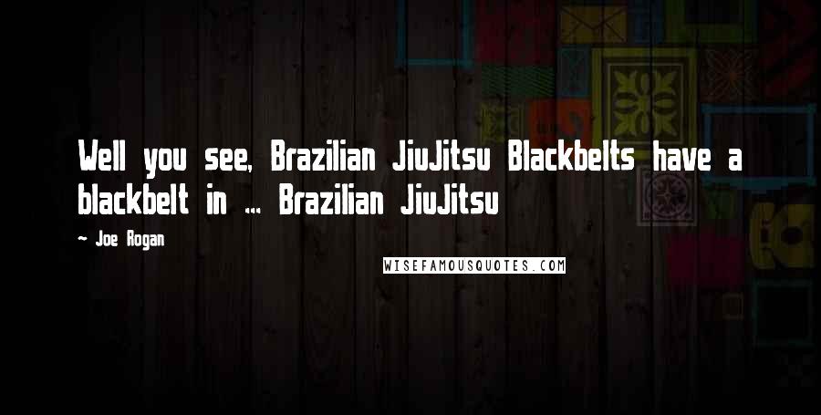 Joe Rogan Quotes: Well you see, Brazilian JiuJitsu Blackbelts have a blackbelt in ... Brazilian JiuJitsu