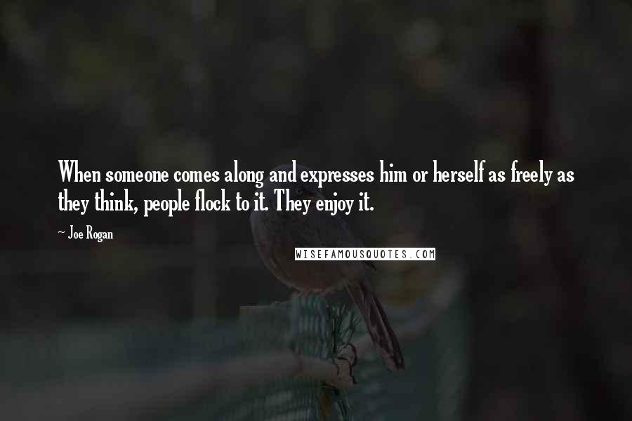 Joe Rogan Quotes: When someone comes along and expresses him or herself as freely as they think, people flock to it. They enjoy it.