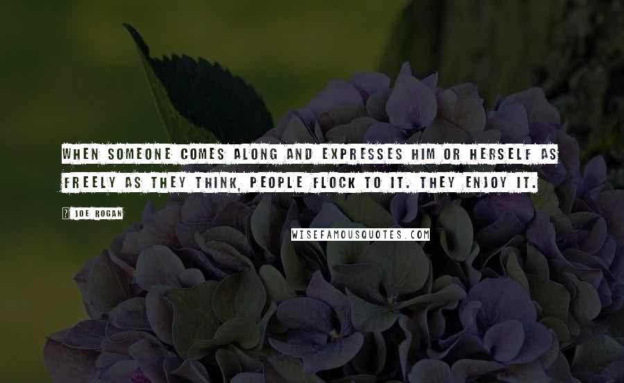 Joe Rogan Quotes: When someone comes along and expresses him or herself as freely as they think, people flock to it. They enjoy it.