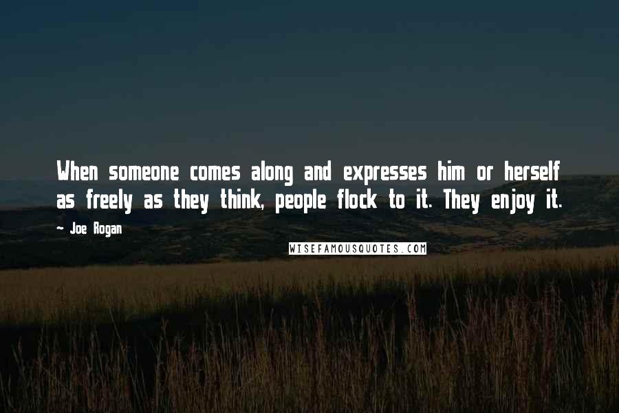 Joe Rogan Quotes: When someone comes along and expresses him or herself as freely as they think, people flock to it. They enjoy it.