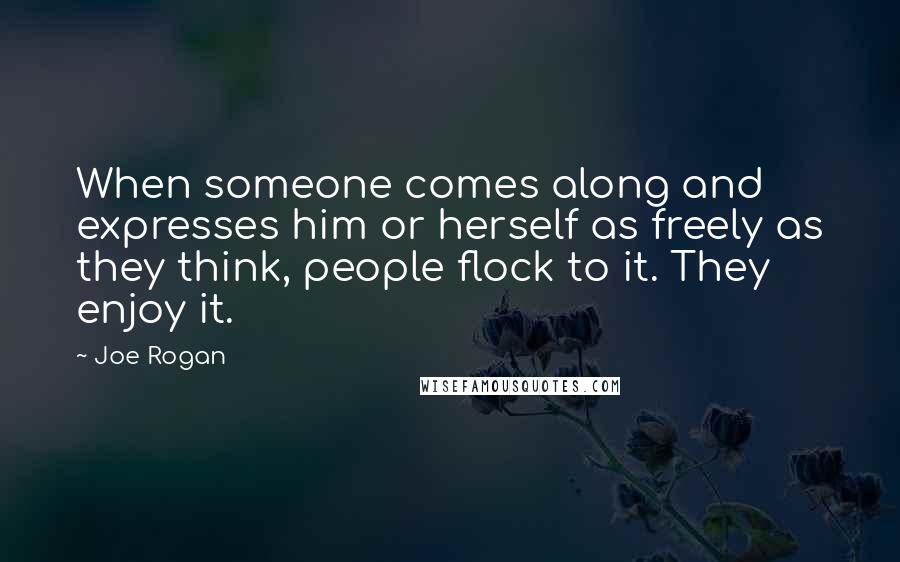 Joe Rogan Quotes: When someone comes along and expresses him or herself as freely as they think, people flock to it. They enjoy it.