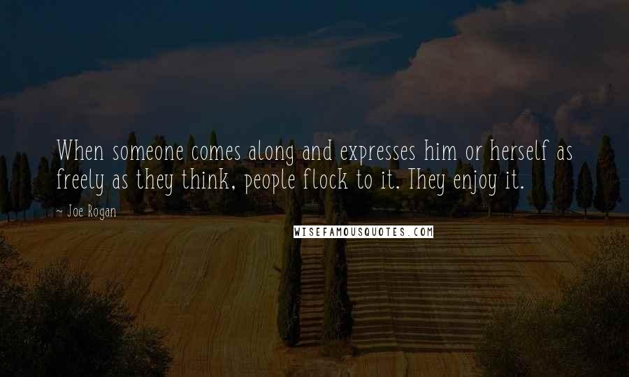 Joe Rogan Quotes: When someone comes along and expresses him or herself as freely as they think, people flock to it. They enjoy it.