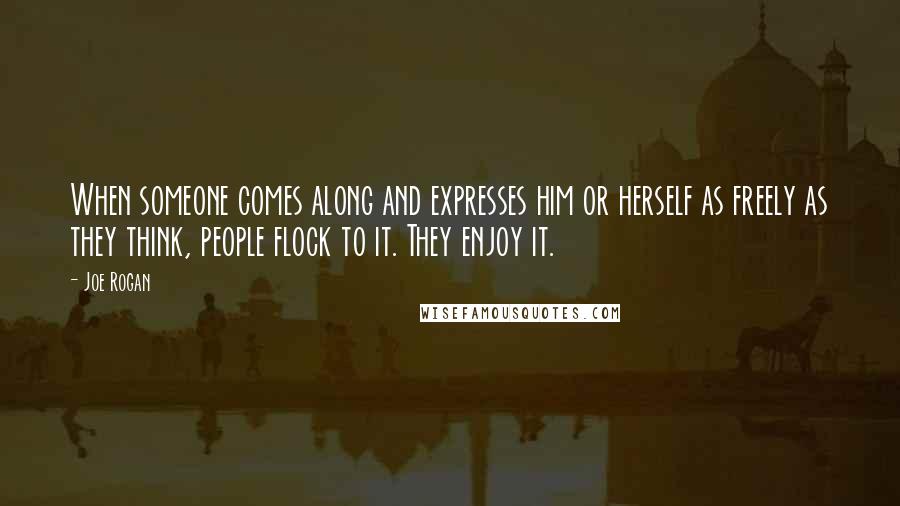 Joe Rogan Quotes: When someone comes along and expresses him or herself as freely as they think, people flock to it. They enjoy it.