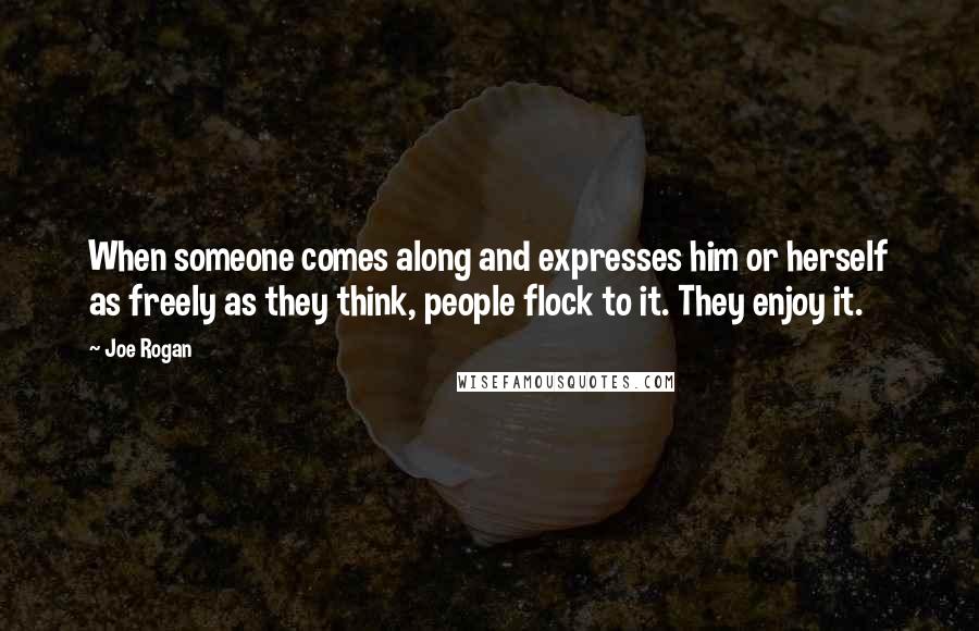 Joe Rogan Quotes: When someone comes along and expresses him or herself as freely as they think, people flock to it. They enjoy it.