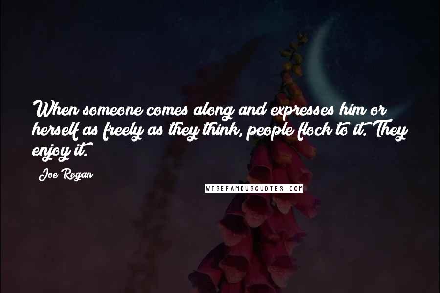 Joe Rogan Quotes: When someone comes along and expresses him or herself as freely as they think, people flock to it. They enjoy it.