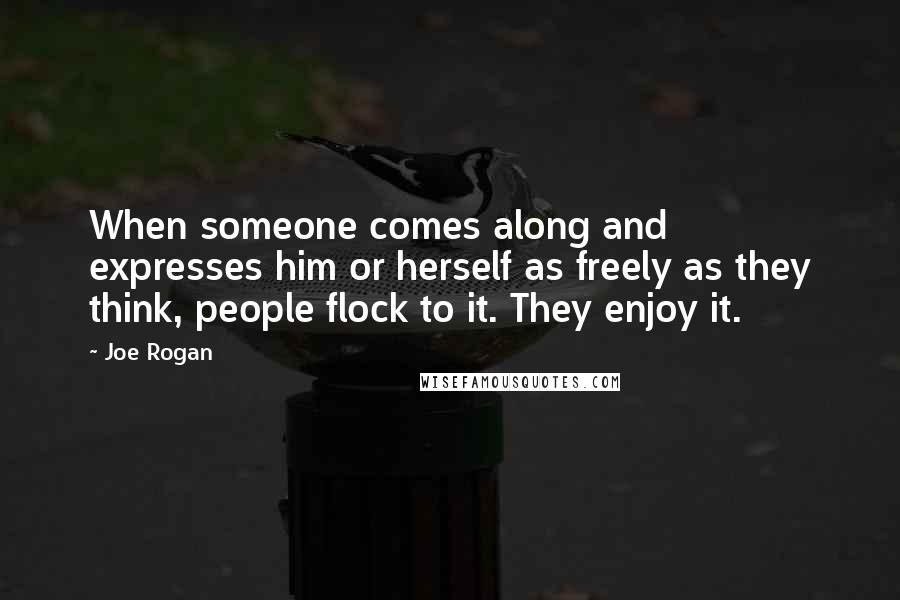 Joe Rogan Quotes: When someone comes along and expresses him or herself as freely as they think, people flock to it. They enjoy it.