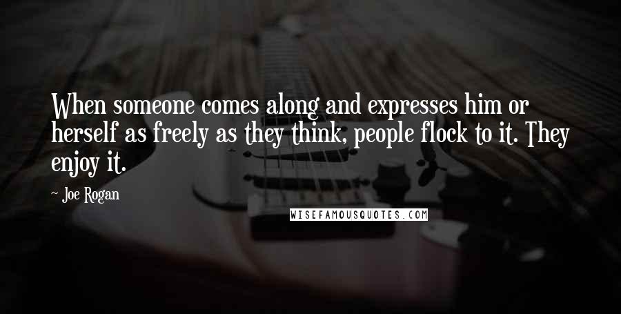 Joe Rogan Quotes: When someone comes along and expresses him or herself as freely as they think, people flock to it. They enjoy it.