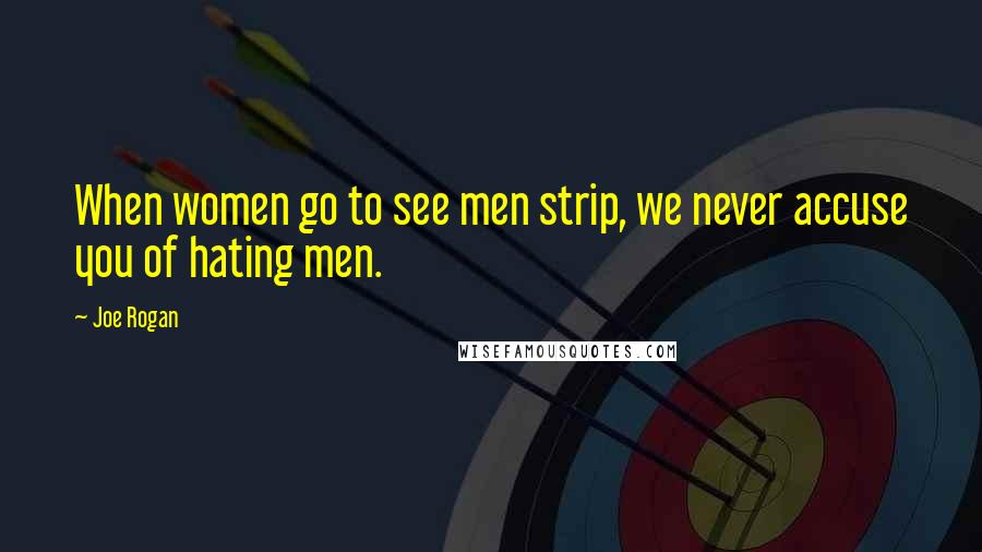 Joe Rogan Quotes: When women go to see men strip, we never accuse you of hating men.