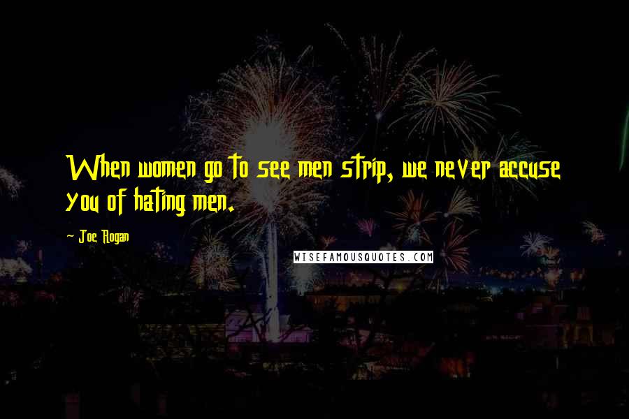Joe Rogan Quotes: When women go to see men strip, we never accuse you of hating men.