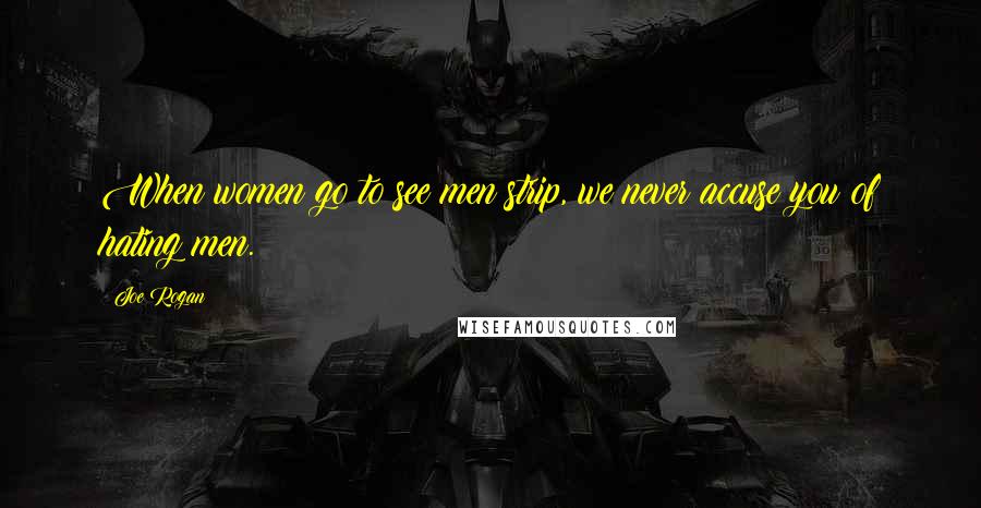 Joe Rogan Quotes: When women go to see men strip, we never accuse you of hating men.