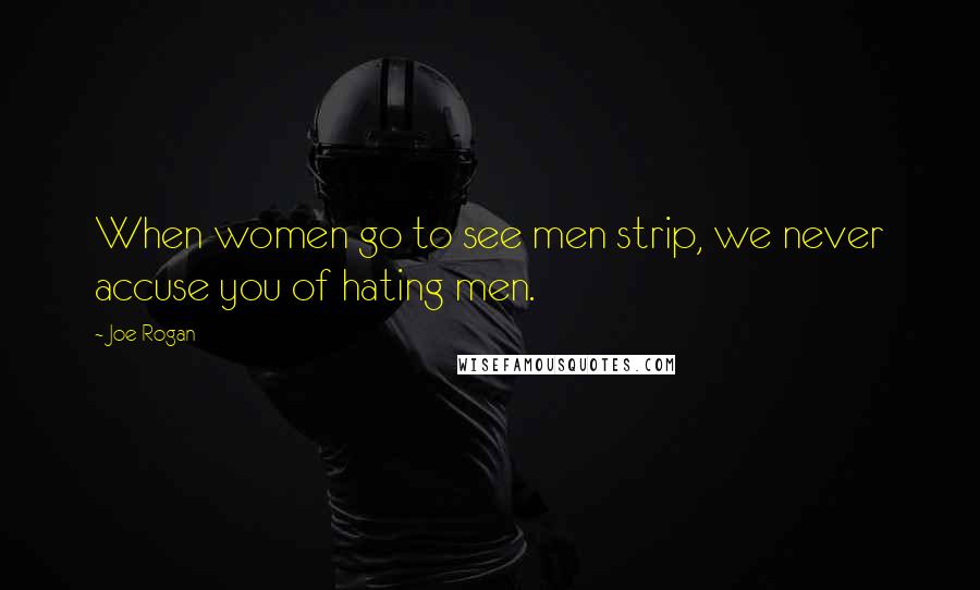 Joe Rogan Quotes: When women go to see men strip, we never accuse you of hating men.