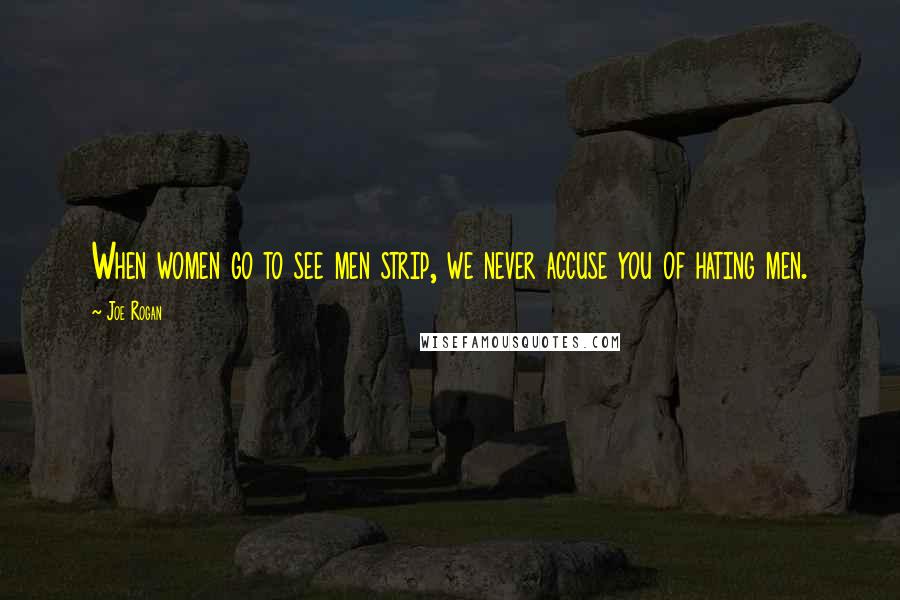 Joe Rogan Quotes: When women go to see men strip, we never accuse you of hating men.