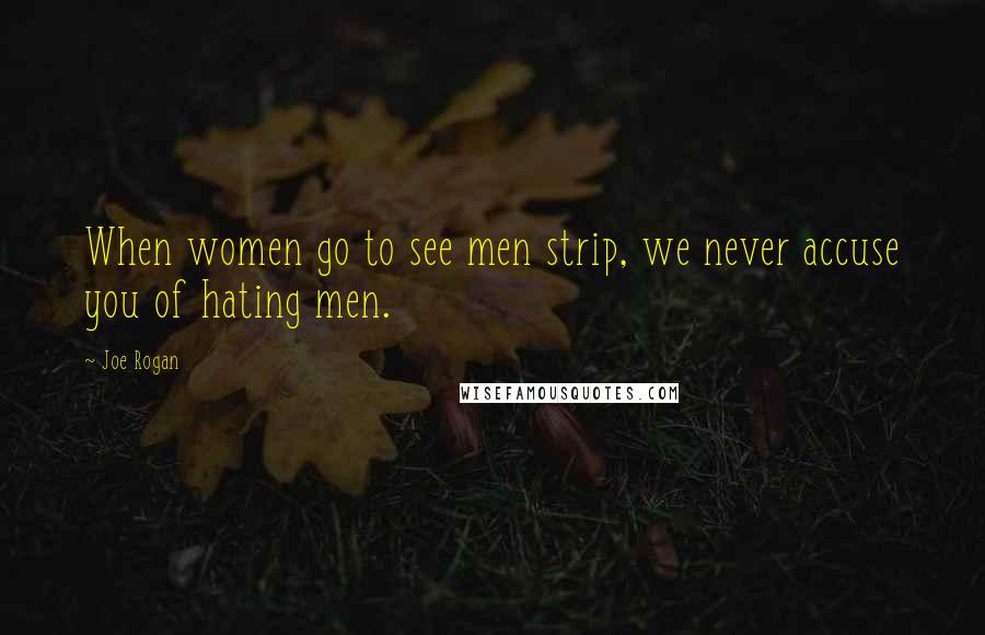 Joe Rogan Quotes: When women go to see men strip, we never accuse you of hating men.