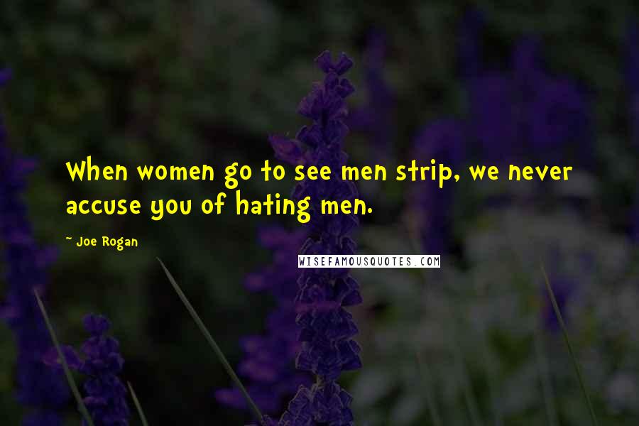 Joe Rogan Quotes: When women go to see men strip, we never accuse you of hating men.