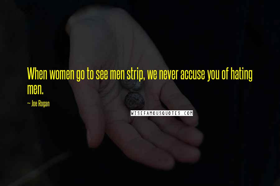 Joe Rogan Quotes: When women go to see men strip, we never accuse you of hating men.