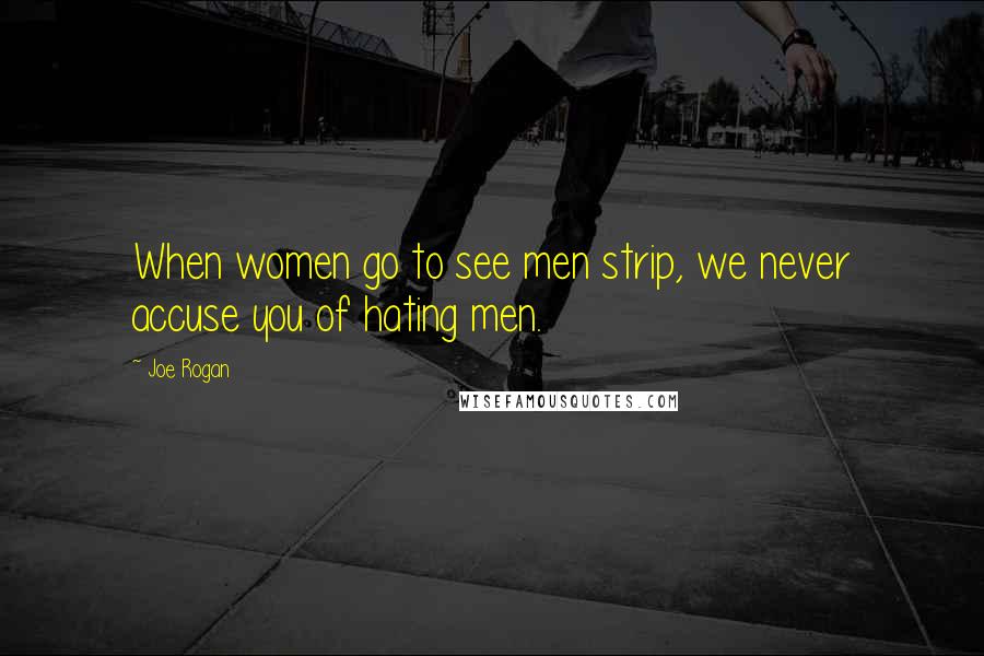 Joe Rogan Quotes: When women go to see men strip, we never accuse you of hating men.