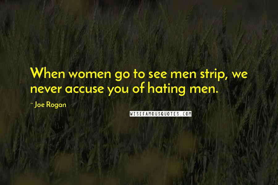 Joe Rogan Quotes: When women go to see men strip, we never accuse you of hating men.