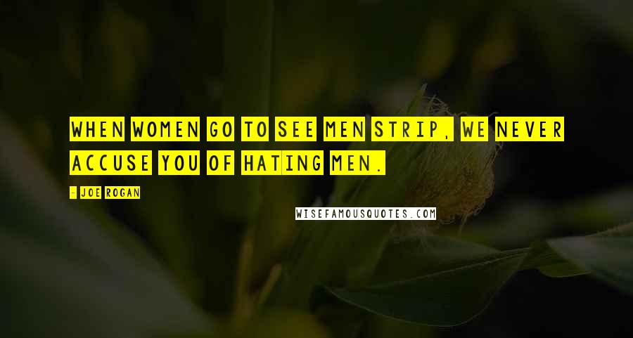 Joe Rogan Quotes: When women go to see men strip, we never accuse you of hating men.