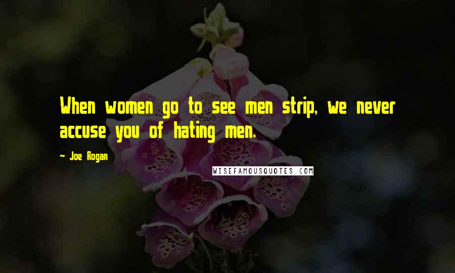 Joe Rogan Quotes: When women go to see men strip, we never accuse you of hating men.