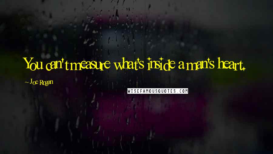 Joe Rogan Quotes: You can't measure what's inside a man's heart.