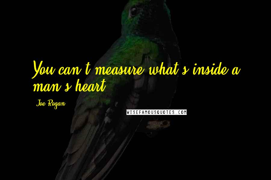Joe Rogan Quotes: You can't measure what's inside a man's heart.
