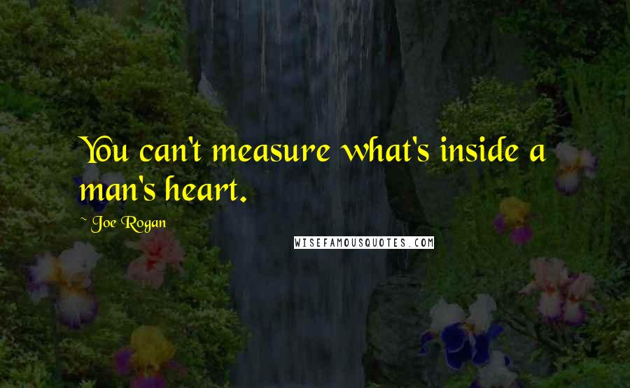 Joe Rogan Quotes: You can't measure what's inside a man's heart.