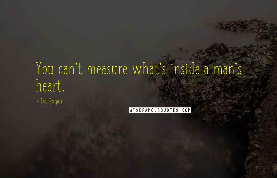 Joe Rogan Quotes: You can't measure what's inside a man's heart.