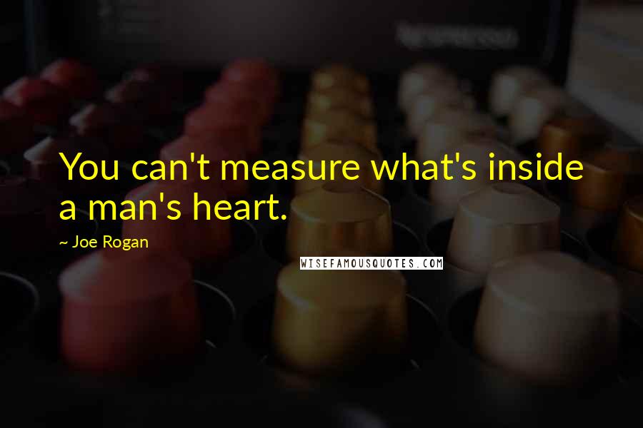 Joe Rogan Quotes: You can't measure what's inside a man's heart.