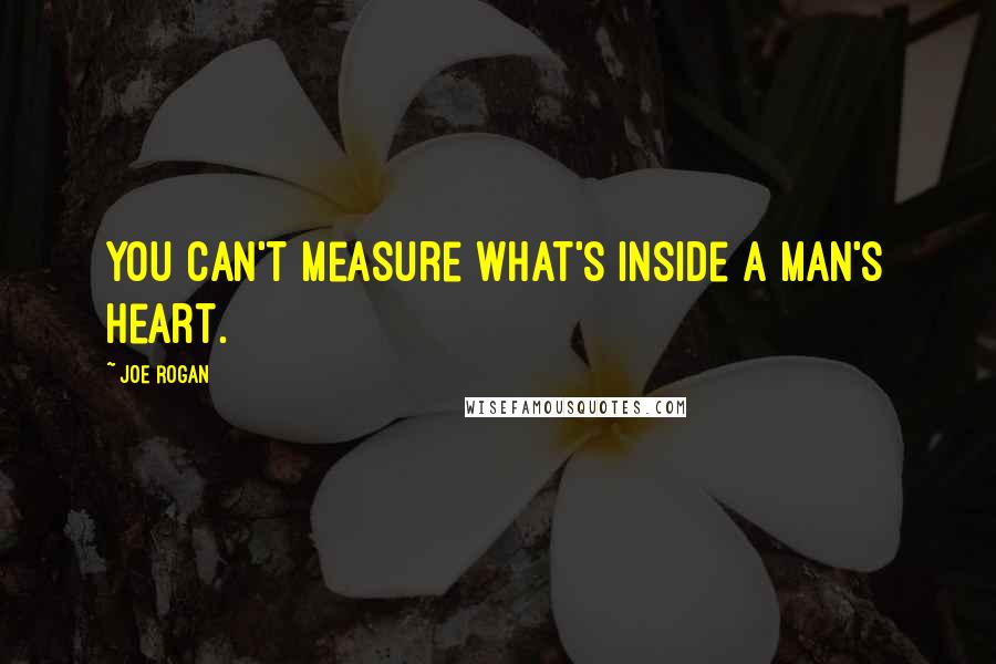 Joe Rogan Quotes: You can't measure what's inside a man's heart.