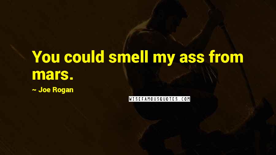 Joe Rogan Quotes: You could smell my ass from mars.