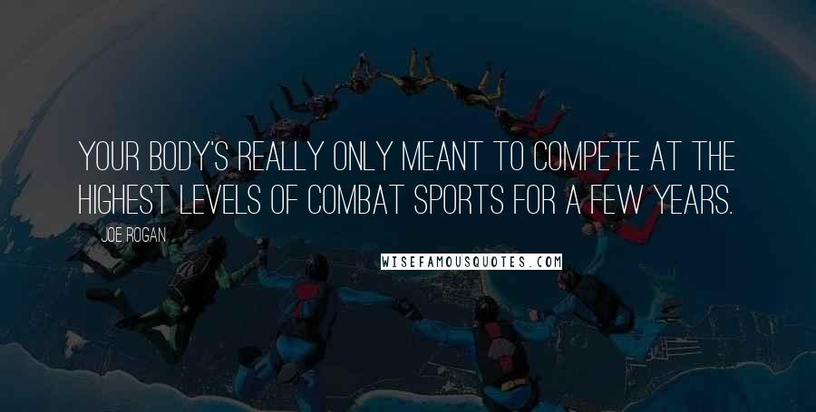 Joe Rogan Quotes: Your body's really only meant to compete at the highest levels of combat sports for a few years.