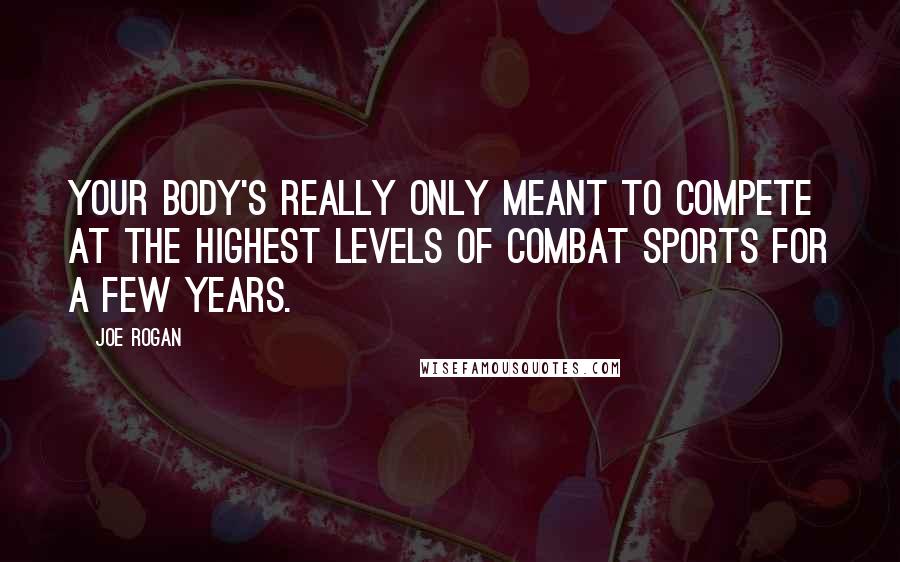 Joe Rogan Quotes: Your body's really only meant to compete at the highest levels of combat sports for a few years.