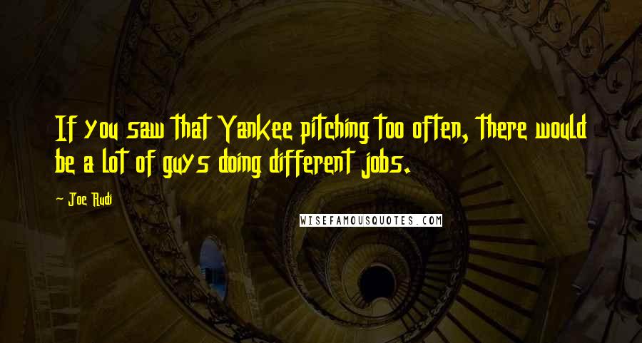 Joe Rudi Quotes: If you saw that Yankee pitching too often, there would be a lot of guys doing different jobs.