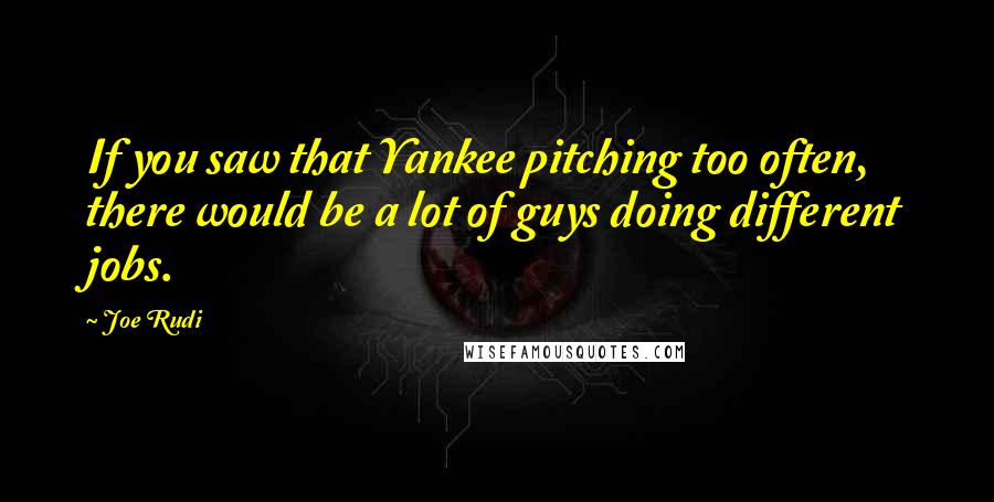 Joe Rudi Quotes: If you saw that Yankee pitching too often, there would be a lot of guys doing different jobs.